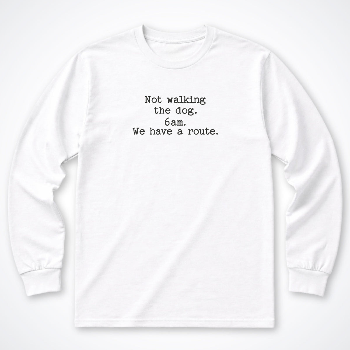 Not Walking The Dog. 6am. We Have A Route. Long Sleeve Shirt