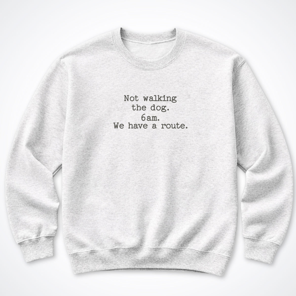 Not Walking The Dog. 6am. We Have A Route. Crewneck Sweatshirt